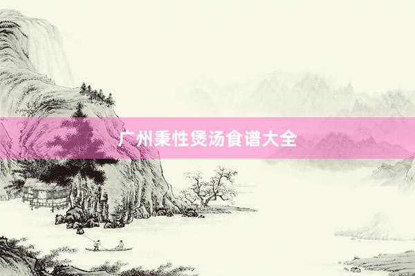 广州秉性煲汤食谱大全